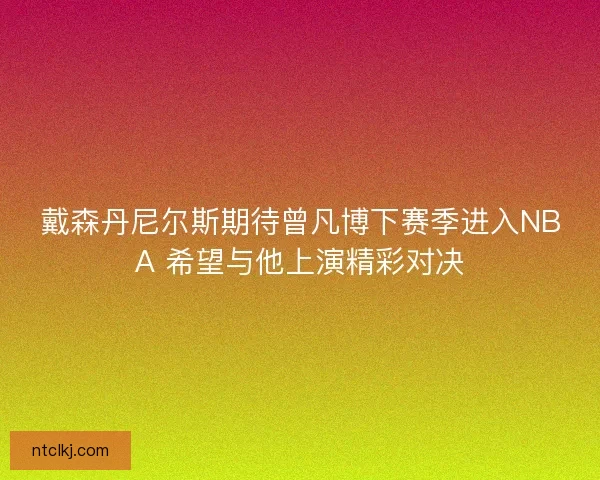戴森丹尼尔斯期待曾凡博下赛季进入NBA 希望与他上演精彩对决