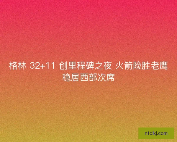格林 32+11 创里程碑之夜 火箭险胜老鹰稳居西部次席