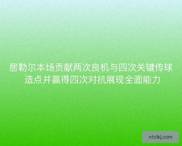 居勒尔本场贡献两次良机与四次关键传球 造点并赢得四次对抗展现全面能力