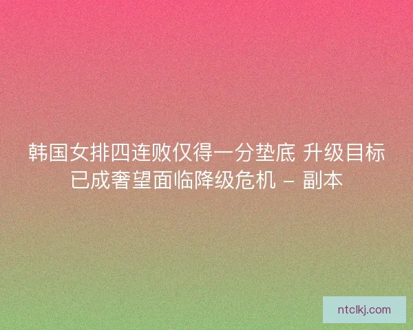 韩国女排四连败仅得一分垫底 升级目标已成奢望面临降级危机 - 副本