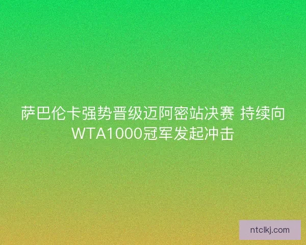 萨巴伦卡强势晋级迈阿密站决赛 持续向WTA1000冠军发起冲击
