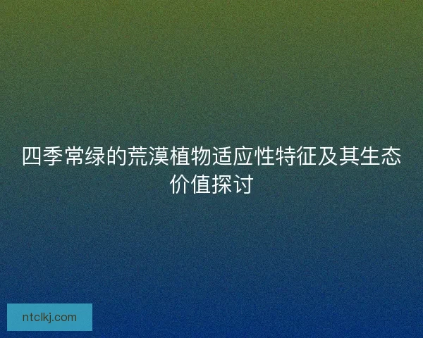四季常绿的荒漠植物适应性特征及其生态价值探讨
