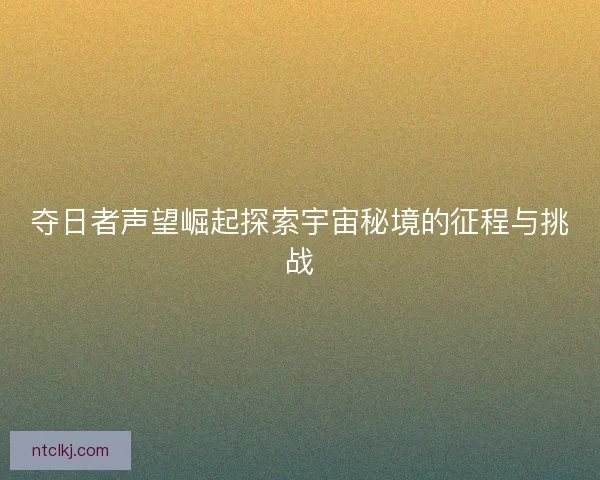 夺日者声望崛起探索宇宙秘境的征程与挑战