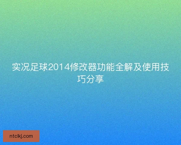 实况足球2014修改器功能全解及使用技巧分享