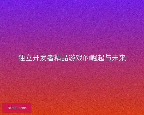 独立开发者精品游戏的崛起与未来