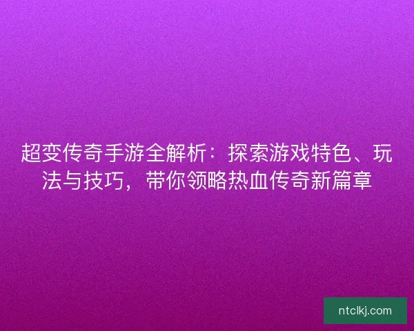 超变传奇手游全解析：探索游戏特色、玩法与技巧，带你领略热血传奇新篇章