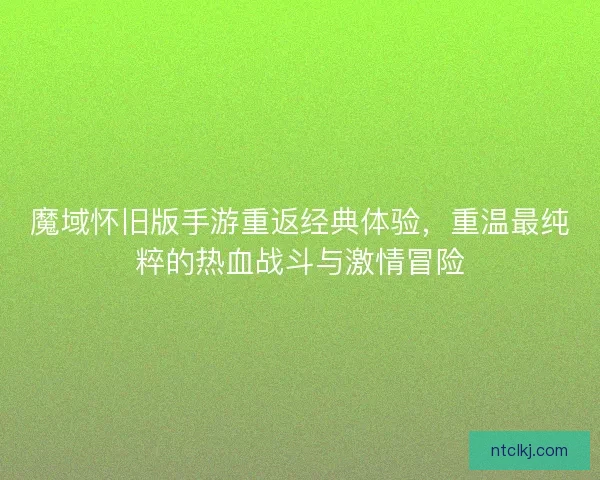 魔域怀旧版手游重返经典体验，重温最纯粹的热血战斗与激情冒险