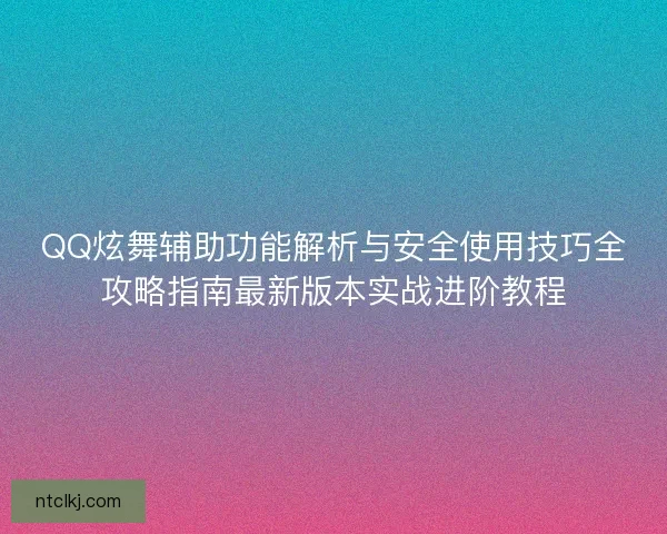 QQ炫舞辅助功能解析与安全使用技巧全攻略指南最新版本实战进阶教程