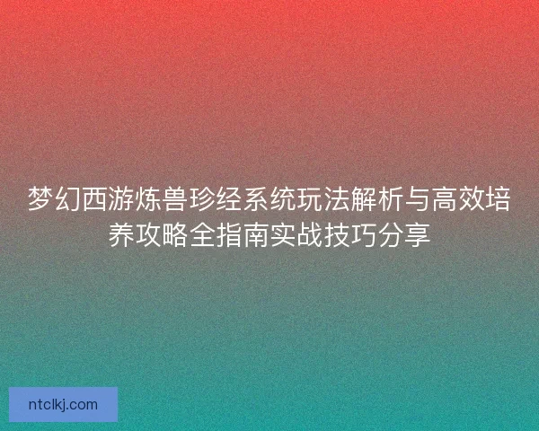 梦幻西游炼兽珍经系统玩法解析与高效培养攻略全指南实战技巧分享
