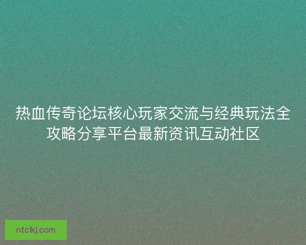 热血传奇论坛核心玩家交流与经典玩法全攻略分享平台最新资讯互动社区