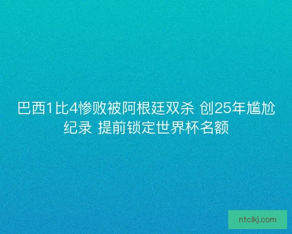 巴西1比4惨败被阿根廷双杀 创25年尴尬纪录 提前锁定世界杯名额