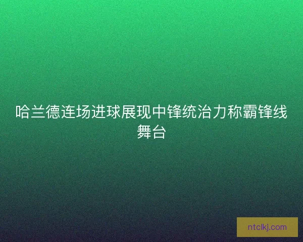 哈兰德连场进球展现中锋统治力称霸锋线舞台