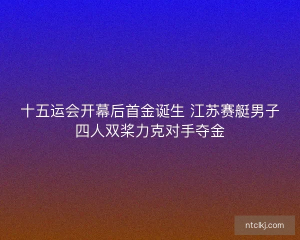 十五运会开幕后首金诞生 江苏赛艇男子四人双桨力克对手夺金