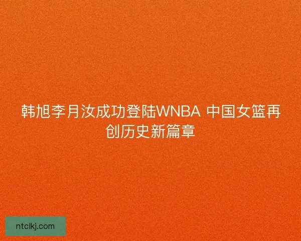 韩旭李月汝成功登陆WNBA 中国女篮再创历史新篇章