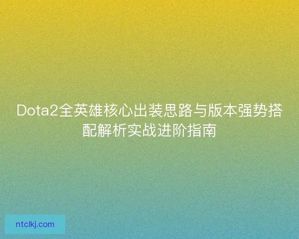 Dota2全英雄核心出装思路与版本强势搭配解析实战进阶指南