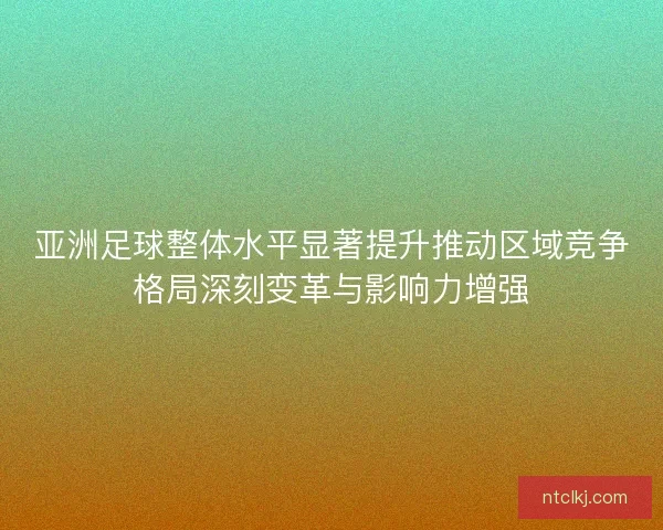 亚洲足球整体水平显著提升推动区域竞争格局深刻变革与影响力增强