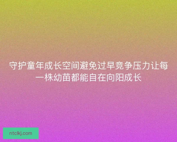 守护童年成长空间避免过早竞争压力让每一株幼苗都能自在向阳成长