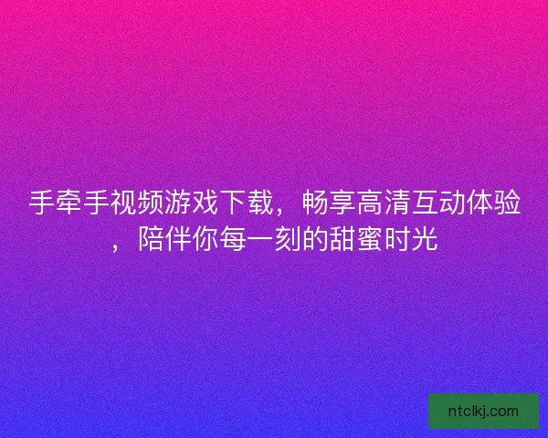 手牵手视频游戏下载，畅享高清互动体验，陪伴你每一刻的甜蜜时光