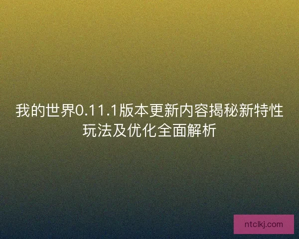 我的世界0.11.1版本更新内容揭秘新特性玩法及优化全面解析