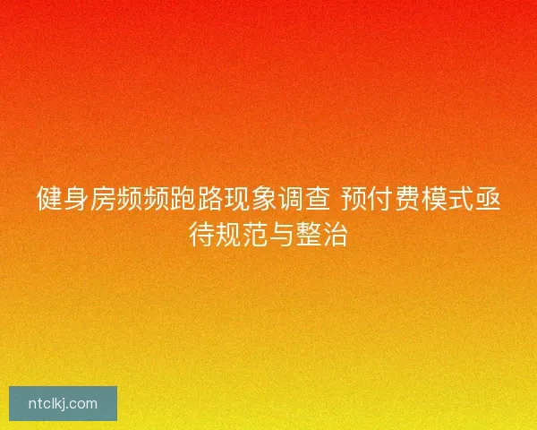 健身房频频跑路现象调查 预付费模式亟待规范与整治