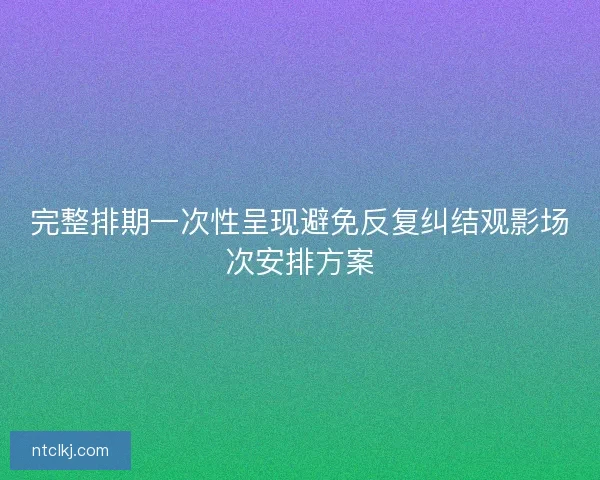 完整排期一次性呈现避免反复纠结观影场次安排方案