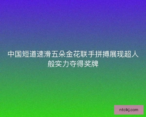 中国短道速滑五朵金花联手拼搏展现超人般实力夺得奖牌 中国短道速滑五朵金花联手拼搏展现超人般实力夺得奖牌