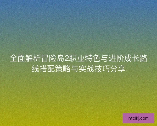 全面解析冒险岛2职业特色与进阶成长路线搭配策略与实战技巧分享 全面解析冒险岛2职业特色与进阶成长路线搭配策略与实战技巧分享