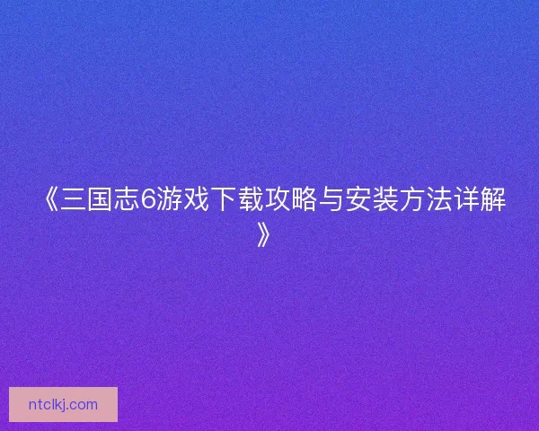 《三国志6游戏下载攻略与安装方法详解》 《三国志6游戏下载攻略与安装方法详解》
