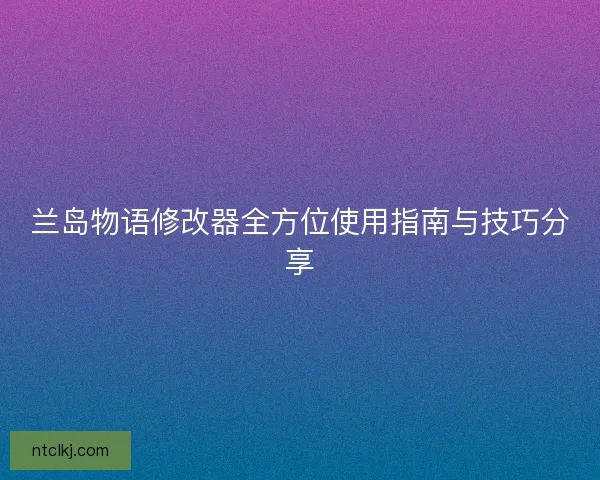 兰岛物语修改器全方位使用指南与技巧分享