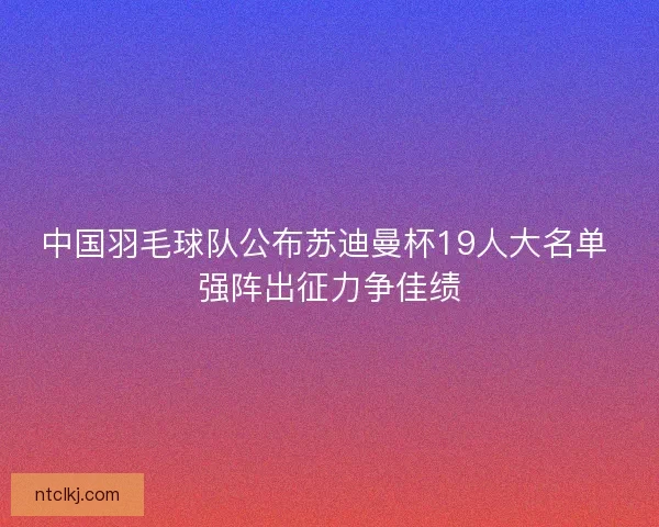 中国羽毛球队公布苏迪曼杯19人大名单 强阵出征力争佳绩