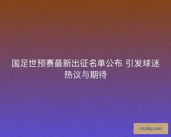 国足世预赛最新出征名单公布 引发球迷热议与期待