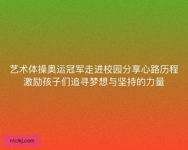 艺术体操奥运冠军走进校园分享心路历程激励孩子们追寻梦想与坚持的力量 艺术体操奥运冠军走进校园分享心路历程激励孩子们追寻梦想与坚持的力量