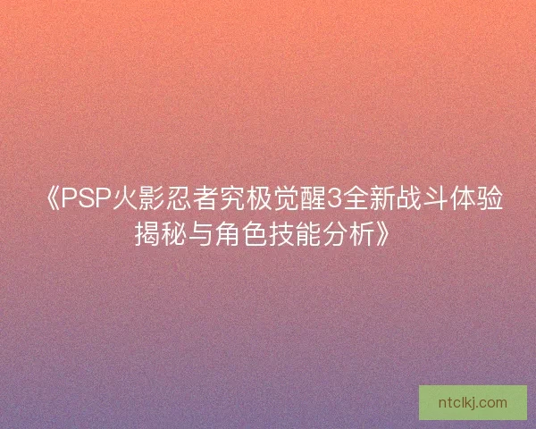 《PSP火影忍者究极觉醒3全新战斗体验揭秘与角色技能分析》