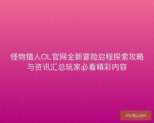 怪物猎人OL官网全新冒险启程探索攻略与资讯汇总玩家必看精彩内容