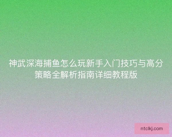 神武深海捕鱼怎么玩新手入门技巧与高分策略全解析指南详细教程版