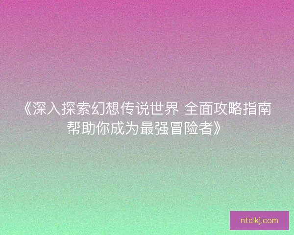 《深入探索幻想传说世界 全面攻略指南 帮助你成为最强冒险者》
