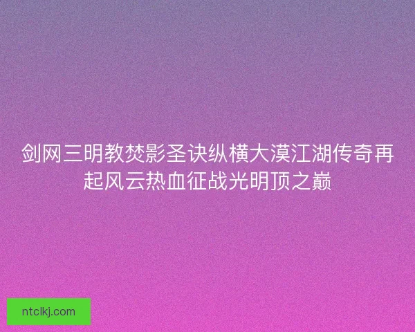 剑网三明教焚影圣诀纵横大漠江湖传奇再起风云热血征战光明顶之巅