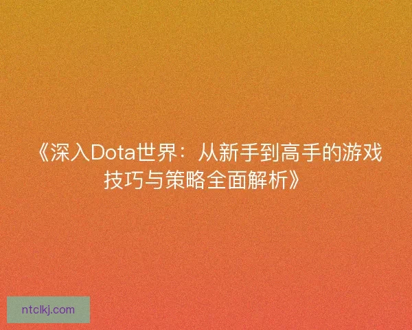 《深入Dota世界：从新手到高手的游戏技巧与策略全面解析》