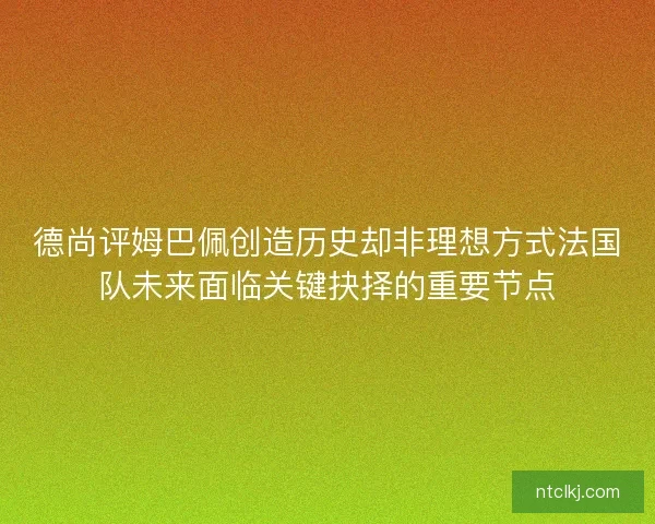 德尚评姆巴佩创造历史却非理想方式法国队未来面临关键抉择的重要节点